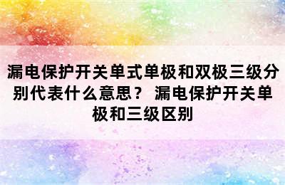 漏电保护开关单式单极和双极三级分别代表什么意思？ 漏电保护开关单极和三级区别